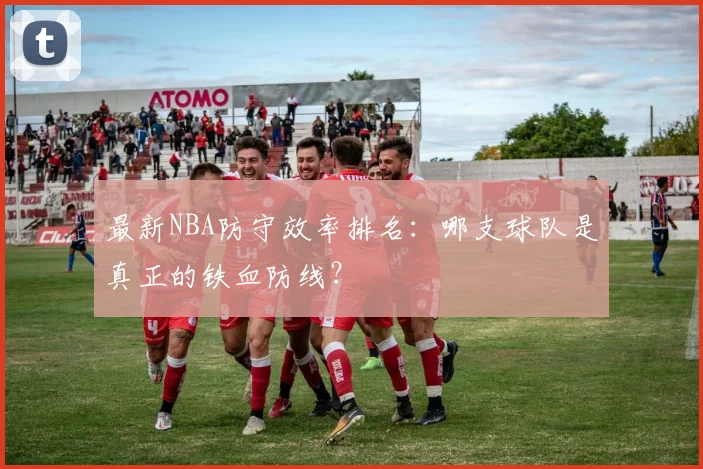 最新NBA防守效率排名:哪支球队是真正的铁血防线?