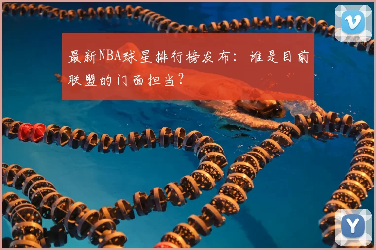 最新NBA球星排行榜发布：谁是目前联盟的门面担当？