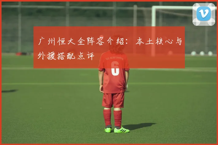 广州恒大全阵容介绍：本土核心与外援搭配点评