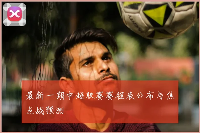 最新一期中超联赛赛程表公布与焦点战预测
