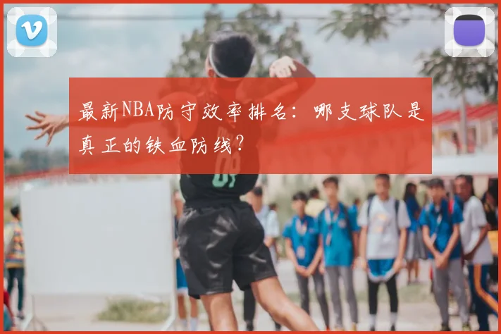 最新NBA防守效率排名：哪支球队是真正的铁血防线？