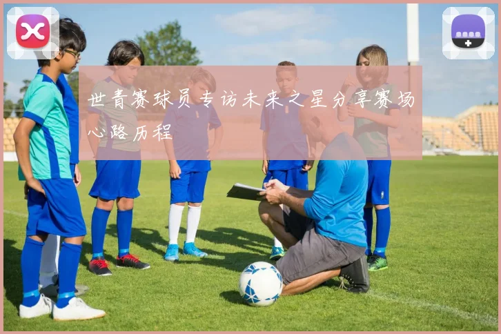 世青赛球员专访未来之星分享赛场心路历程