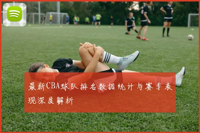 最新CBA球队排名数据统计与赛季表现深度解析