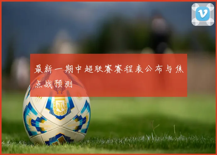 最新一期中超联赛赛程表公布与焦点战预测