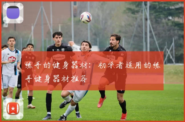 练手的健身器材:初学者适用的练手健身器材推荐