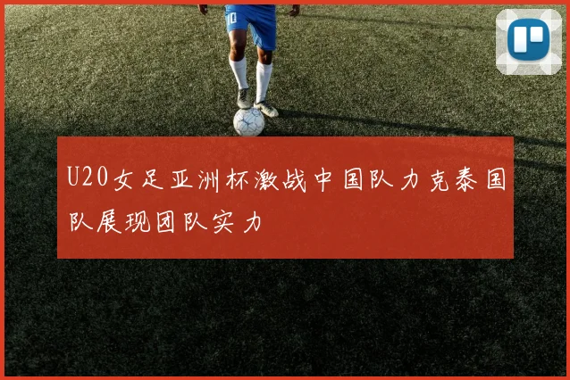 U20女足亚洲杯激战中国队力克泰国队展现团队实力