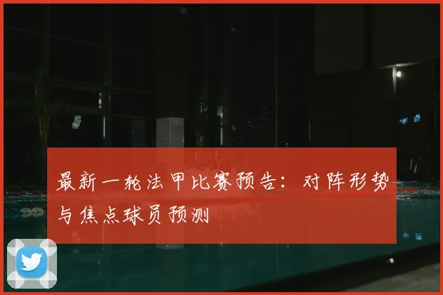 最新一轮法甲比赛预告:对阵形势与焦点球员预测